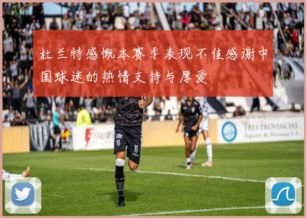 杜兰特感慨本赛季表现不佳感谢中国球迷的热情支持与厚爱