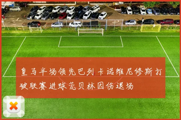 皇马半场领先巴列卡诺维尼修斯打破联赛进球荒贝林因伤退场