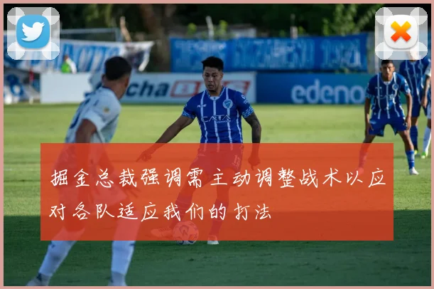 掘金总裁强调需主动调整战术以应对各队适应我们的打法