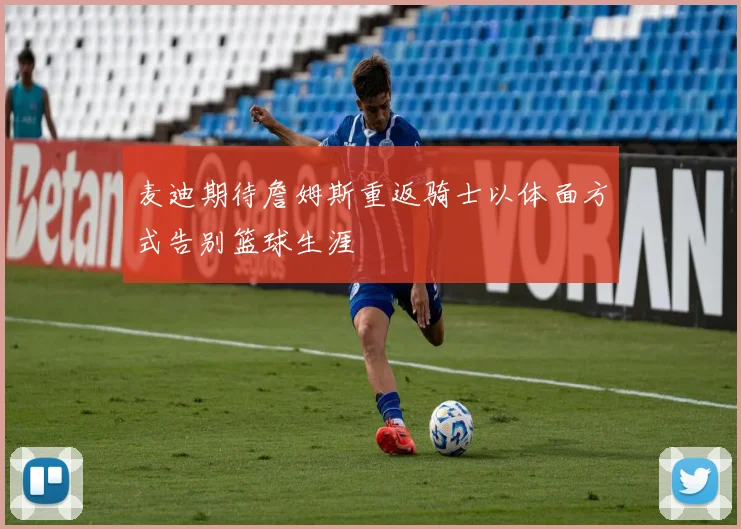 麦迪期待詹姆斯重返骑士以体面方式告别篮球生涯